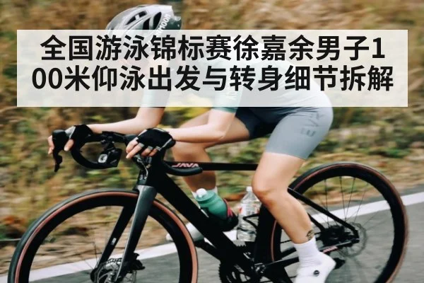 全国游泳锦标赛徐嘉余男子100米仰泳出发与转身细节拆解