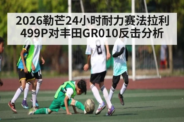 2026勒芒24小时耐力赛法拉利499P对丰田GR010反击分析