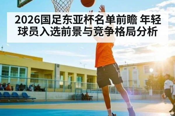 2026国足东亚杯名单前瞻 年轻球员入选前景与竞争格局分析