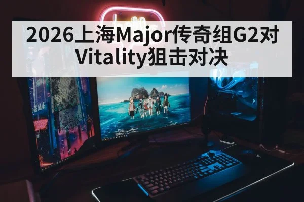 2026上海Major传奇组G2对Vitality狙击对决