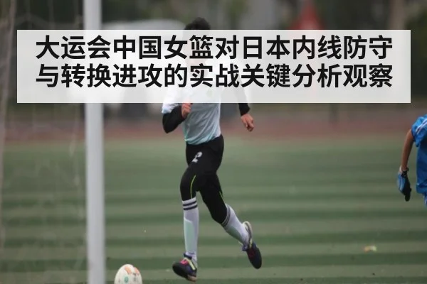 大运会中国女篮对日本内线防守与转换进攻的实战关键分析观察 - wellbet