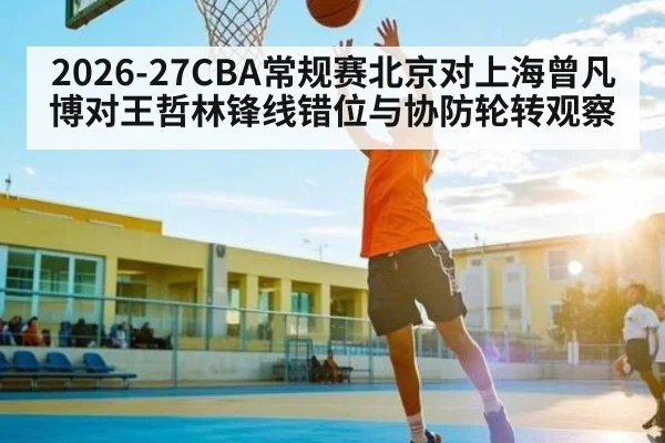 2026-27CBA常规赛北京对上海曾凡博对王哲林锋线错位与协防轮转观察 - wellbet
